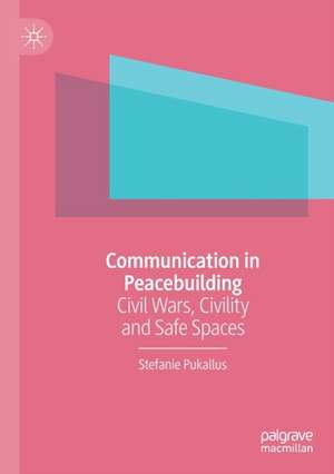 Communication in Peacebuilding: Civil Wars, Civility and Safe Spaces de Stefanie Pukallus