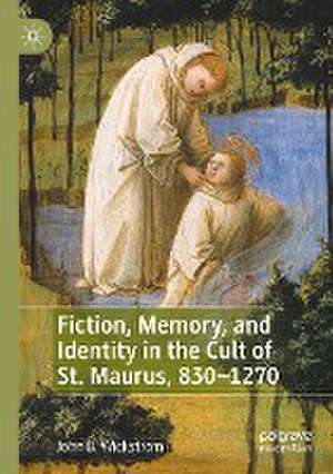 Fiction, Memory, and Identity in the Cult of St. Maurus, 830–1270 de John B. Wickstrom