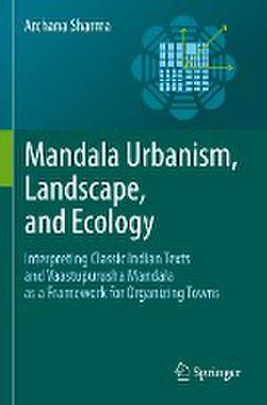 Mandala Urbanism, Landscape, and Ecology: Interpreting classic Indian texts and Vaastupurusha mandala as a framework for organizing towns de Archana Sharma