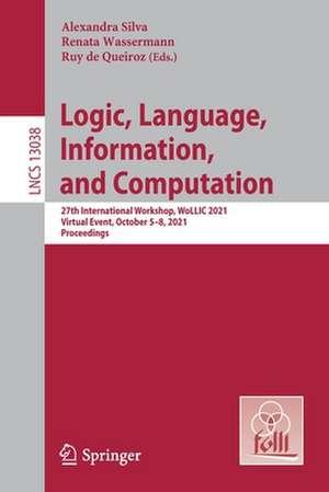 Logic, Language, Information, and Computation: 27th International Workshop, WoLLIC 2021, Virtual Event, October 5–8, 2021, Proceedings de Alexandra Silva