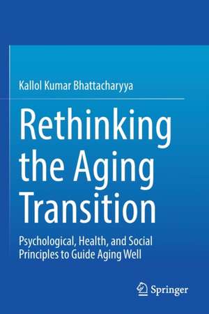 Rethinking the Aging Transition: Psychological, Health, and Social Principles to Guide Aging Well de Kallol Kumar Bhattacharyya