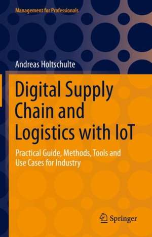 Digital Supply Chain and Logistics with IoT: Practical Guide, Methods, Tools and Use Cases for Industry de Andreas Holtschulte