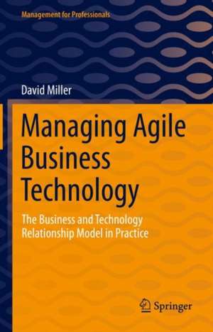 Managing Agile Business Technology: The Business and Technology Relationship Model in Practice de David Miller