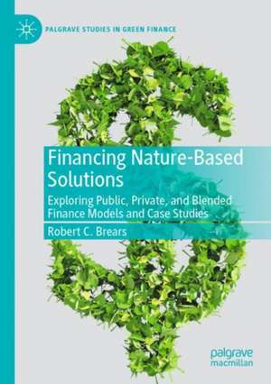 Financing Nature-Based Solutions: Exploring Public, Private, and Blended Finance Models and Case Studies de Robert C. Brears