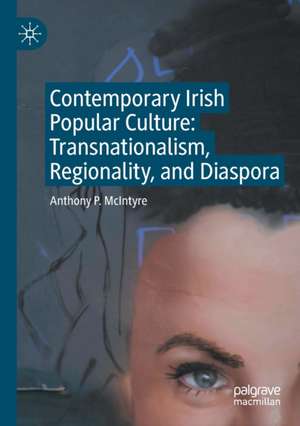 Contemporary Irish Popular Culture: Transnationalism, Regionality, and Diaspora de Anthony P. McIntyre