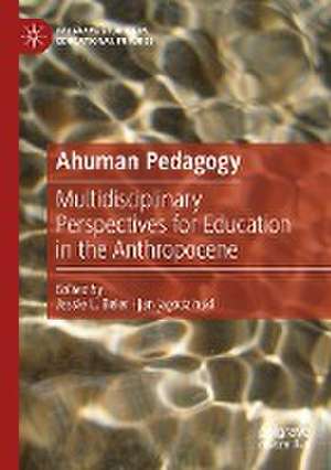 Ahuman Pedagogy: Multidisciplinary Perspectives for Education in the Anthropocene de Jessie L. Beier