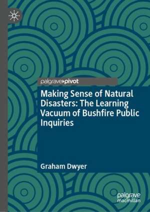 Making Sense of Natural Disasters: The Learning Vacuum of Bushfire Public Inquiries de Graham Dwyer