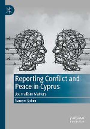 Reporting Conflict and Peace in Cyprus: Journalism Matters de Sanem Şahin