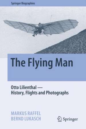 The Flying Man: Otto Lilienthal—History, Flights and Photographs de Markus Raffel