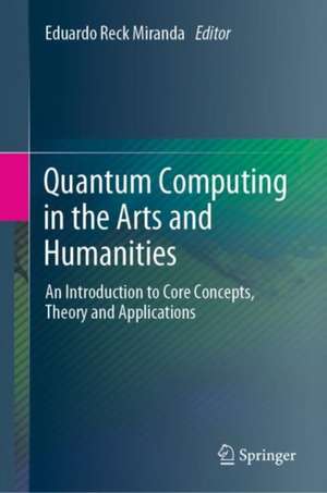 Quantum Computing in the Arts and Humanities: An Introduction to Core Concepts, Theory and Applications de Eduardo Reck Miranda