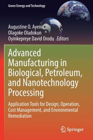 Advanced Manufacturing in Biological, Petroleum, and Nanotechnology Processing: Application Tools for Design, Operation, Cost Management, and Environmental Remediation de Augustine O. Ayeni