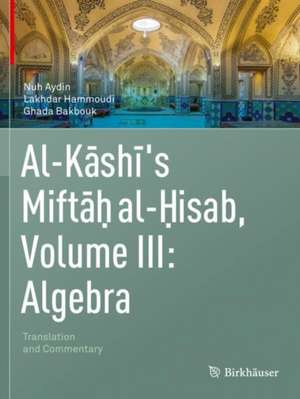 Al-Kashi's Miftah al-Hisab, Volume III: Algebra: Translation and Commentary de Nuh Aydin