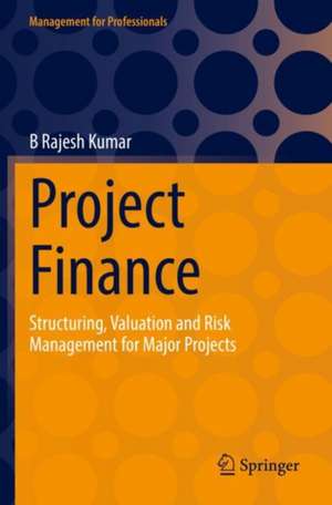 Project Finance: Structuring, Valuation and Risk Management for Major Projects de B Rajesh Kumar