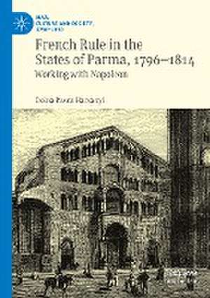 French Rule in the States of Parma, 1796-1814: Working with Napoleon de Doina Pasca Harsanyi