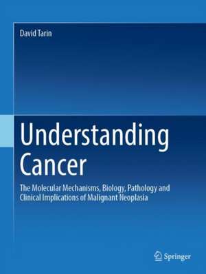 Understanding Cancer: The Molecular Mechanisms, Biology, Pathology and Clinical Implications of Malignant Neoplasia de David Tarin