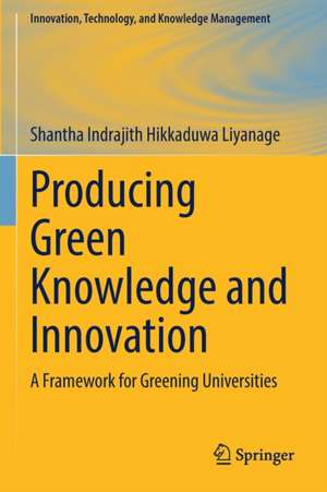 Producing Green Knowledge and Innovation: A Framework for Greening Universities de Shantha Indrajith Hikkaduwa Liyanage