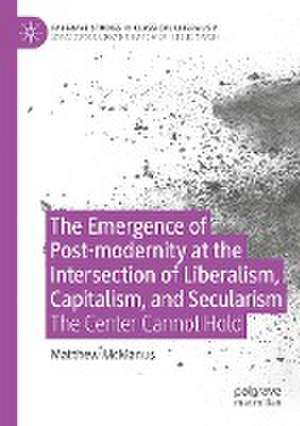 The Emergence of Post-modernity at the Intersection of Liberalism, Capitalism, and Secularism: The Center Cannot Hold de Matthew McManus