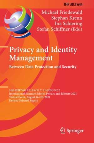 Privacy and Identity Management. Between Data Protection and Security: 16th IFIP WG 9.2, 9.6/11.7, 11.6/SIG 9.2.2 International Summer School, Privacy and Identity 2021, Virtual Event, August 16–20, 2021, Revised Selected Papers de Michael Friedewald