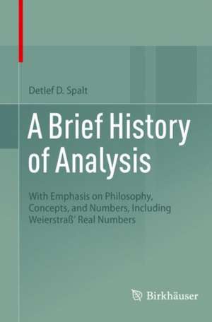 A Brief History of Analysis: With Emphasis on Philosophy, Concepts, and Numbers, Including Weierstraß' Real Numbers de Detlef D. Spalt