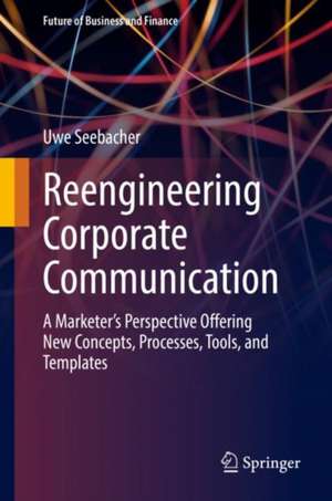 Reengineering Corporate Communication: A Marketer’s Perspective Offering New Concepts, Processes, Tools, and Templates de Uwe Seebacher