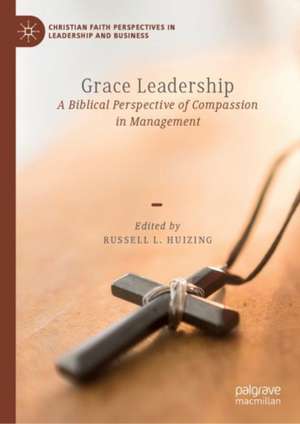 Grace Leadership: A Biblical Perspective of Compassion in Management de Russell L. Huizing