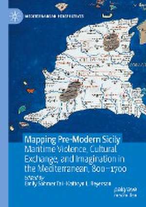 Mapping Pre-Modern Sicily: Maritime Violence, Cultural Exchange, and Imagination in the Mediterranean, 800-1700 de Emily Sohmer Tai