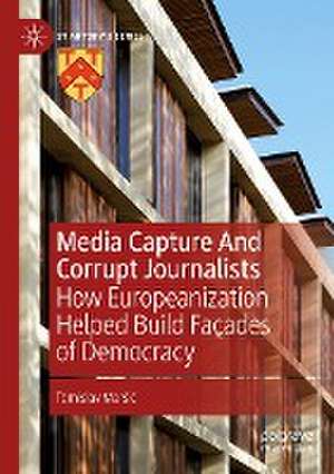 Media Capture And Corrupt Journalists: How Europeanization Helped Build Façades of Democracy de Tomislav Maršić