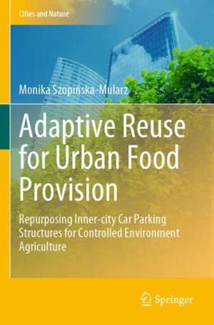 Adaptive Reuse for Urban Food Provision: Repurposing Inner-city Car Parking Structures for Controlled Environment Agriculture de Monika Szopińska-Mularz