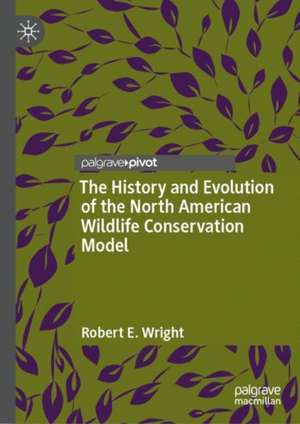 The History and Evolution of the North American Wildlife Conservation Model de Robert E. Wright