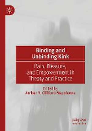 Binding and Unbinding Kink: Pain, Pleasure, and Empowerment in Theory and Practice de Amber R. Clifford-Napoleone