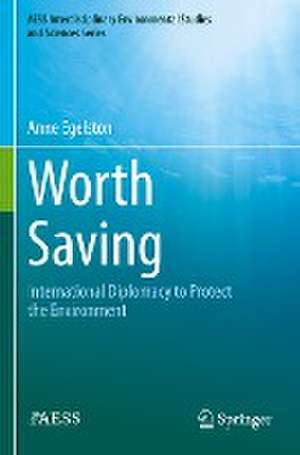 Worth Saving: International Diplomacy to Protect the Environment de Anne Egelston