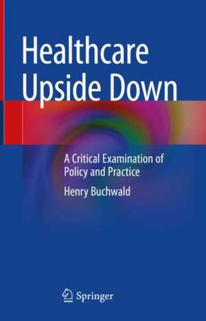 Healthcare Upside Down: A Critical Examination of Policy and Practice de Henry Buchwald