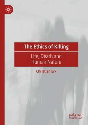 The Ethics of Killing: Life, Death and Human Nature de Christian Erk