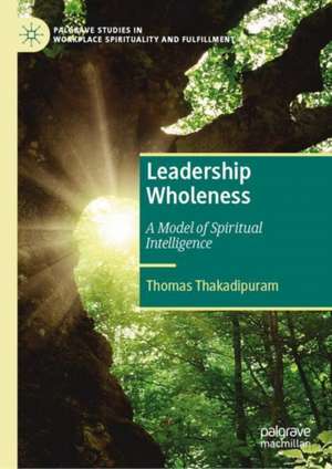 Leadership Wholeness, Volume 1: A Model of Spiritual Intelligence de Thomas Thakadipuram