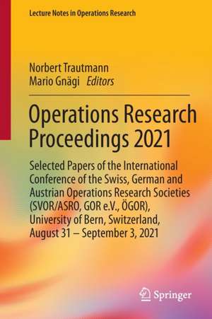 Operations Research Proceedings 2021: Selected Papers of the International Conference of the Swiss, German and Austrian Operations Research Societies (SVOR/ASRO, GOR e.V., ÖGOR), University of Bern, Switzerland, August 31 – September 3, 2021 de Norbert Trautmann