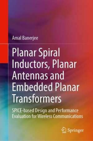 Planar Spiral Inductors, Planar Antennas and Embedded Planar Transformers: SPICE-based Design and Performance Evaluation for Wireless Communications de Amal Banerjee