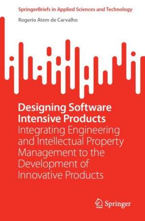 Designing Software Intensive Products: Integrating Engineering and Intellectual Property Management to the Development of Innovative Products de Rogerio Atem de Carvalho