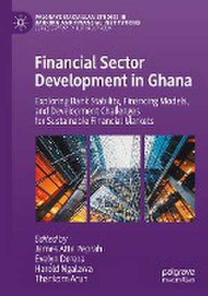 Financial Sector Development in Ghana: Exploring Bank Stability, Financing Models, and Development Challenges for Sustainable Financial Markets de James Atta Peprah