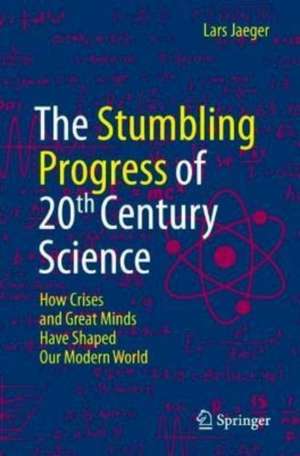 The Stumbling Progress of 20th Century Science: How Crises and Great Minds Have Shaped Our Modern World de Lars Jaeger