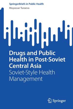 Drugs and Public Health in Post-Soviet Central Asia: Soviet-Style Health Management de Muyassar Turaeva