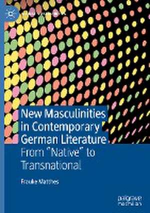 New Masculinities in Contemporary German Literature: From ‘‘Native’’ to Transnational de Frauke Matthes