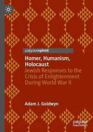 Homer, Humanism, Holocaust: Jewish Responses to the Crisis of Enlightenment During World War II de Adam J. Goldwyn