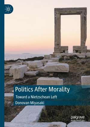 Politics After Morality: Toward a Nietzschean Left de Donovan Miyasaki