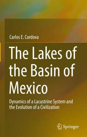 The Lakes of the Basin of Mexico: Dynamics of a Lacustrine System and the Evolution of a Civilization de Carlos E. Cordova