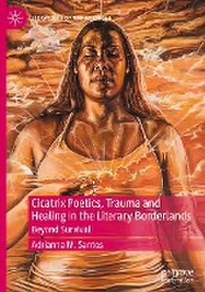 Cicatrix Poetics, Trauma and Healing in the Literary Borderlands: Beyond Survival de Adrianna M. Santos