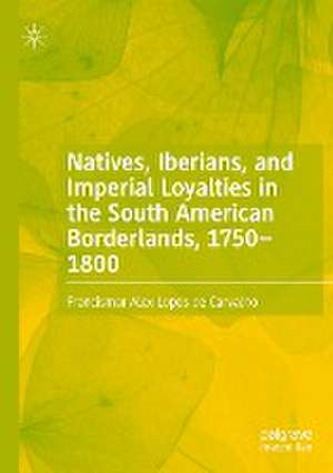 Natives, Iberians, and Imperial Loyalties in the South American Borderlands, 1750–1800 de Francismar Alex Lopes de Carvalho