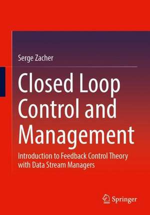 Closed Loop Control and Management: Introduction to Feedback Control Theory with Data Stream Managers de Serge Zacher