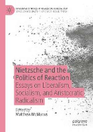 Nietzsche and the Politics of Reaction: Essays on Liberalism, Socialism, and Aristocratic Radicalism de Matthew McManus