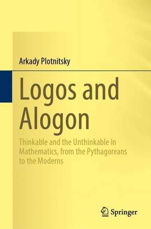 Logos and Alogon: Thinkable and the Unthinkable in Mathematics, from the Pythagoreans to the Moderns de Arkady Plotnitsky