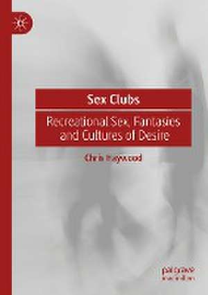 Sex Clubs: Recreational Sex, Fantasies and Cultures of Desire de Chris Haywood